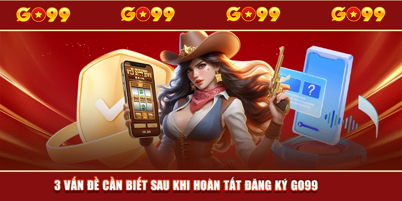 3 vấn đề cần biết sau khi hoàn tất đăng ký GO99