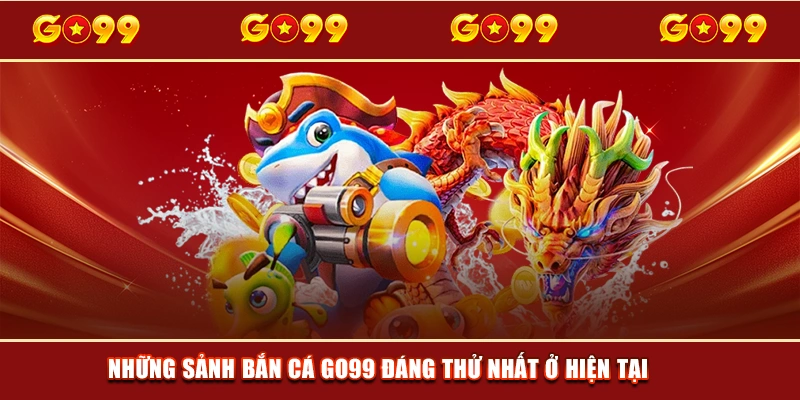Những sảnh bắn cá GO99 đáng thử nhất ở hiện tại