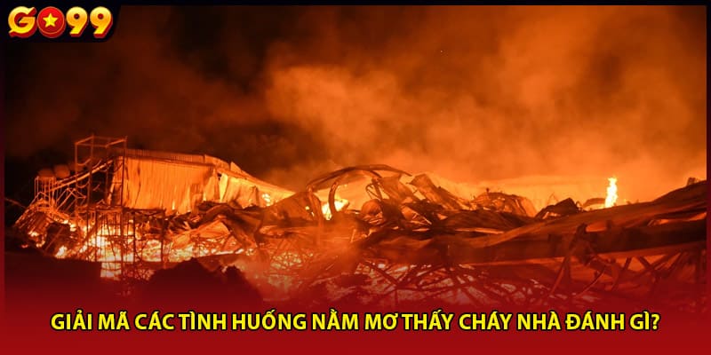Giải mã các tình huống nằm mơ thấy cháy nhà đánh gì?