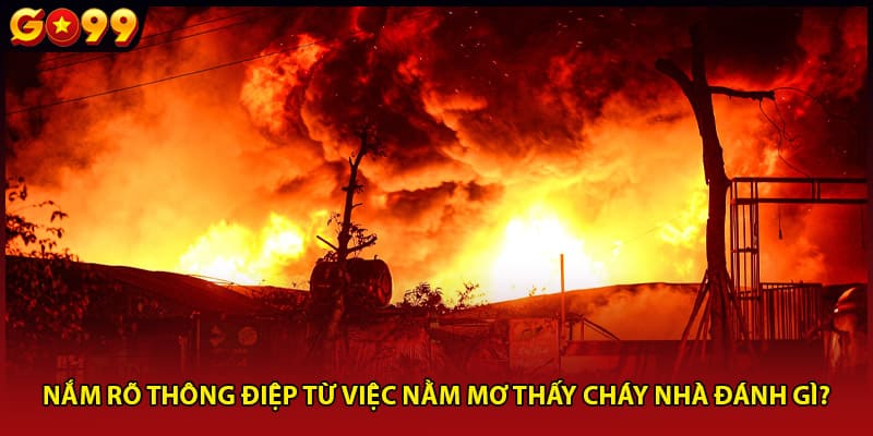 Nắm rõ thông điệp từ việc nằm mơ thấy cháy nhà đánh gì?